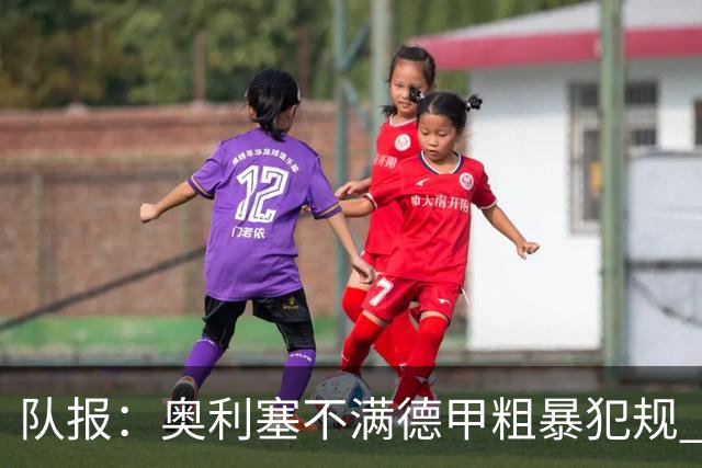 队报：奥利塞不满德甲粗暴犯规 下轮柏林联合是对抗最强硬球队